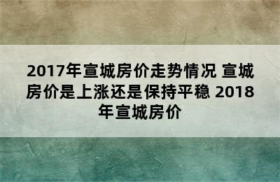 2017年宣城房价走势情况 宣城房价是上涨还是保持平稳 2018年宣城房价